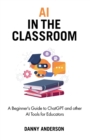 AI in the Classroom : A Beginner's Guide to ChatGPT and other AI Tools for Educators - Book