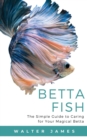 Betta Fish : The Simple Guide to Caring for Your Magical Betta - Book