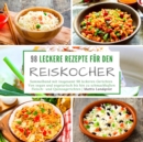 98 leckere Rezepte fur den Reiskocher : Sammelband mit insgesamt 98 leckeren Gerichten Von vegan und vegetarisch bis hin zu schmackhaften Fleisch- und Quinoagerichten - Book