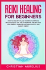 Reiki Healing for Beginners : How to Use Crystals & Chakras to Improve Health, Body & Life and to Increase and Balance Your Energy. Eliminate Emotional Blocks and Radiate Energy. - Book