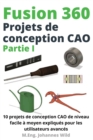 Fusion 360 Projets de conception CAO Partie I : 10 projets de conception CAO de niveau facile a moyen expliques pour les utilisateurs avances - Book