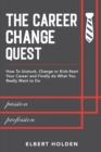 The Career Change Quest : How to Unstuck, Change or Kick-Start Your Career and Finally Do What You Really Want to Do - Book