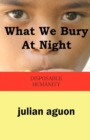 What We Bury at Night : Disposable Humanity - Book