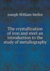 The Crystallization of Iron and Steel an Introduction to the Study of Metallography - Book