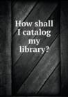 How Shall I Catalog My Library? - Book