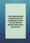 Correspondence Respecting the Proposed Union of the British North American Provinces - Book
