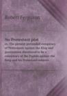No Protestant Plot Or, the Present Pretended Conspiracy of Protestants Against the King and Government Discovered to Be a Conspiracy of the Papists Against the King and His Protestant Subjects - Book