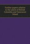 Further Papers Relative to the Union of British Columbia and Vancouver Island - Book