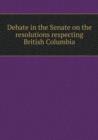 Debate in the Senate on the Resolutions Respecting British Columbia - Book