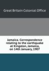 Jamaica. Correspondence Relating to the Earthquake at Kingston, Jamaica, on 14th January, 1907 - Book