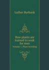 How Plants Are Trained to Work for Man Volume 1. Plant Breeding - Book