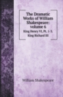 The Dramatic Works of William Shakespeare : volume 6: King Henry VI, Pt. 1-3. King Richard III - Book