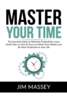 Master Your Time : The Essential Guide to Maximize Productivity, Learn Useful Tips on How To Focus on What Truly Matters and Be More Productive In Your Life - Book