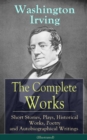 The Complete Works of Washington Irving: Short Stories, Plays, Historical Works, Poetry and Autobiographical Writings (Illustrated) : The Entire Opus of the Prolific American Writer, Biographer and Hi - eBook