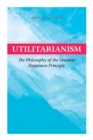 Utilitarianism - The Philosophy of the Greatest Happiness Principle : What Is Utilitarianism (General Remarks), Proof of the Greatest-happiness Principle, Ethical Principle of the Idea, Common Critici - Book