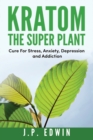 Kratom : The Super Plant: Cure For Stress, Anxiety, Depression, and Addiction - Book