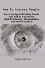 How To Analyze People : Secrets to Speed Reading People and Talk to Any Person. Dark Psychology, Manipulation and Mental Control. - Book