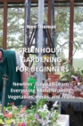 Greenhouse Gardening for Beginners : Newbies' Guide to Learn Everything About Growing Vegetables, Herbs, and Fruits - Book