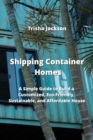 Shipping Container Homes : A Simple Guide to Build a Customized, Eco-Friendly, Sustainable, and Affordable House - Book