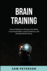 Brain Training : Proven Methods to Sharpen Your Mind, Concentrate Better, Improve Memory, and Develop Mental Clarity. - Book