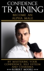 Confidence Training : Become An Alpha Male by Mastering Your Confidence, Self Esteem & Charisma - Book