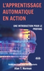 L'apprentissage automatique en action : Guide pour le profane, Guide d'apprentissage progressif pour debutants - Book
