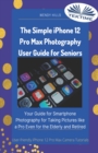 The Simple IPhone 12 Pro Max Photography User Guide For Seniors : Your Guide For Smartphone Photography For Taking Pictures Like A Pro Even For The Elderly And Retire - Book