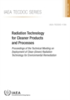 Radiation Technology for Cleaner Products and Processes : Proceedings of the Technical Meeting on Deployment of Clean (Green) Radiation Technology for Environmental Remediation - Book