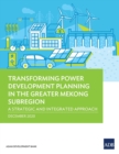 Transforming Power Development Planning in the Greater Mekong Subregion : A Strategic and Integrated Approach - Book
