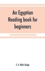 An Egyptian reading book for beginners; being a series of historical, funereal, moral, religious and mythological texts printed in hieroglyphic characters, together with a transliteration and a comple - Book