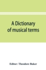 A dictionary of musical terms : containing upwards of 9,000 English, French, German, Italian, Latin and Greek words and phrases used in the art and science of music, carefully defined, and with the ac - Book