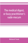 The medical digest, or busy practitioner's vade-mecum; being a means of readily acquiring information upon the principal contributions to medical science during the last fifty years - Book