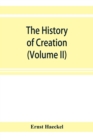 The history of creation; or, The development of the earth and its inhabitants by the action of natural causes. A popular exposition of the doctrine of evolution in general, and of that of Darwin, Goet - Book