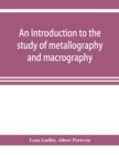An introduction to the study of metallography and macrography - Book