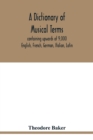 A dictionary of musical terms, containing upwards of 9,000 English, French, German, Italian, Latin, and Greek words and phrases used in the art and science of music, carefully defined, and with the ac - Book