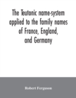 The Teutonic name-system applied to the family names of France, England, and Germany - Book