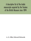 A descriptive list of the Arabic manuscripts acquired by the Trustees of the British Museum since 1894 - Book