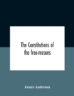 The Constitutions Of The Free-Masons : Containing The History, Charges, Regulations, &C. Of That Most Ancient And Right Worshipful Fraternity: For The Use Of The Lodges - Book