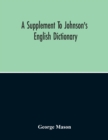 A Supplement To Johnson'S English Dictionary : Of Which The Palpable Errors Are Attempted To Be Rectified, And Its Material Omissions Supplied - Book