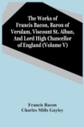 The Works Of Francis Bacon, Baron Of Verulam, Viscount St. Alban, And Lord High Chancellor Of England (Volume V) - Book