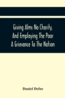 Giving Alms No Charity, And Employing The Poor A Grievance To The Nation, : Being An Essay Upon This Great Question, Whether Work-Houses, Corporations, And Houses Of Correction For Employing The Poor, - Book