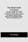 The Battle-Fields Of Ireland, From 1688 To 1691; Including Limerick And Athlone, Aughrim And The Boyne. Being An Outline History Of The Jacobite War In Ireland, And The Causes Which Led To It - Book