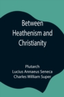Between Heathenism and Christianity; Being a translation of Seneca's De Providentia, and Plutarch's De sera numinis vindicta, together with notes, additional extracts from these writers and two essays - Book