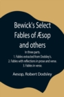 Bewick's Select Fables of AEsop and others; In three parts. 1. Fables extracted from Dodsley's. 2. Fables with reflections in prose and verse. 3. Fables in verse. - Book