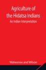 Agriculture of the Hidatsa Indians : An Indian Interpretation - Book