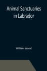 Animal Sanctuaries in Labrador; An Address Presented by Lt.-Colonel William Wood, F.R.S.C. before the Second Annual Meeting of the Commission of Conservation at Quebec, January, 1911 - Book