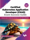 Certified Kubernetes Application Developer (CKAD) Exam Success Guide : Ace your career in Kubernetes development with CKAD certification - Book