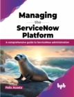 Managing the Servicenow Platform : A Comprehensive Guide to Servicenow Administration - Book