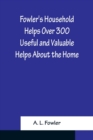 Fowler's Household Helps Over 300 Useful and Valuable Helps About the Home, Carefully Compiled and Arranged in Convenient Form for Frequent Use - Book