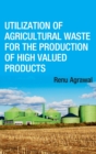 Utilization of Agricultural Waste for The Production of High Valued Products (Co-Published With CRC Press,UK - Book